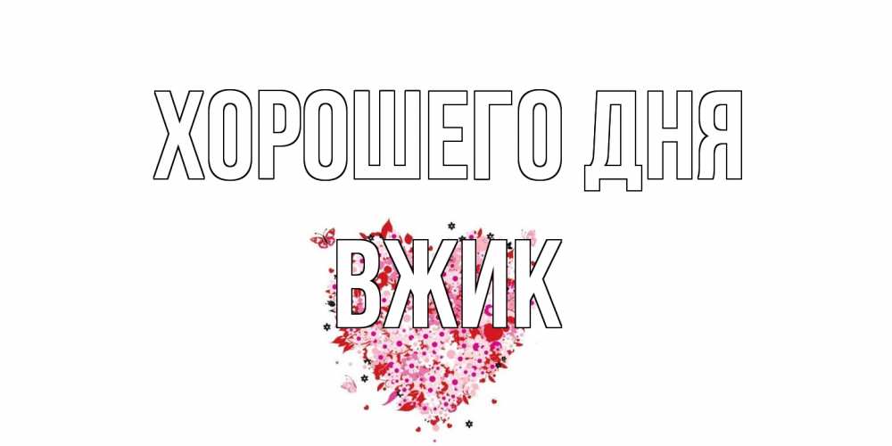 Открытка на каждый день с именем, Вжик Хорошего дня открытка на каждый день для любимой Прикольная открытка с пожеланием онлайн скачать бесплатно 