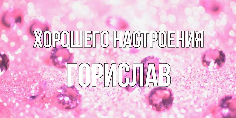 Открытка на каждый день с именем, Горислав Хорошего настроения рубины и красота Прикольная открытка с пожеланием онлайн скачать бесплатно 