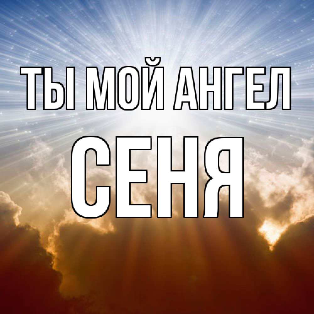 Открытка на каждый день с именем, Сеня Ты мой ангел ангельский свет на небе Прикольная открытка с пожеланием онлайн скачать бесплатно 
