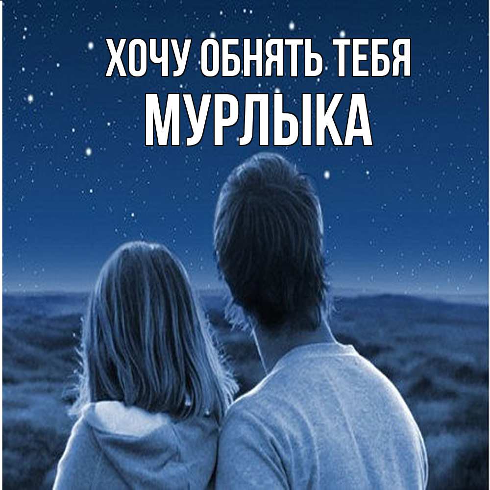 Открытка на каждый день с именем, мурлыка Хочу обнять тебя парень с девушкой смотрят на звезды Прикольная открытка с пожеланием онлайн скачать бесплатно 