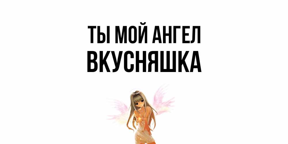 Открытка на каждый день с именем, Вкусняшка Ты мой ангел ангел, аниме Прикольная открытка с пожеланием онлайн скачать бесплатно 