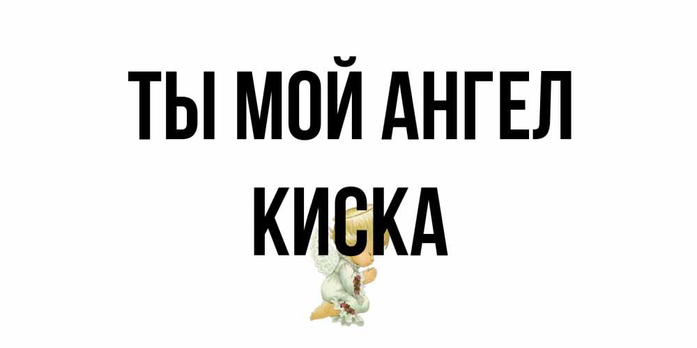 Открытка на каждый день с именем, Киска Ты мой ангел ангел Прикольная открытка с пожеланием онлайн скачать бесплатно 