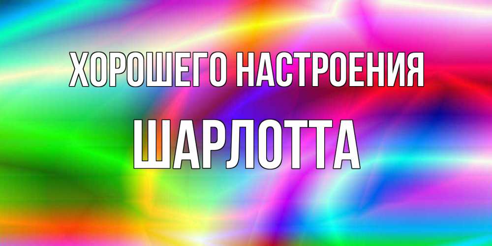 Открытка на каждый день с именем, Шарлотта Хорошего настроения радуга Прикольная открытка с пожеланием онлайн скачать бесплатно 
