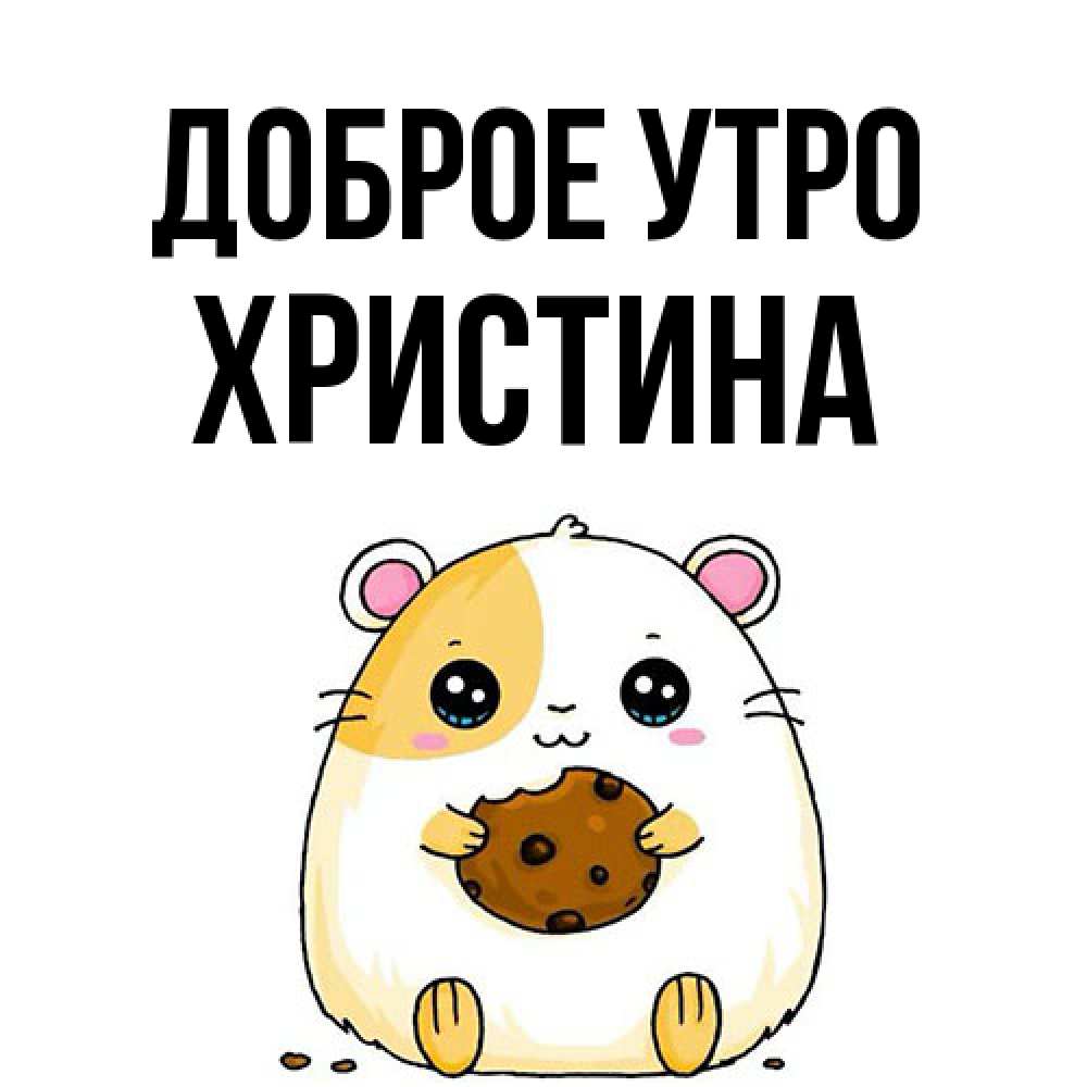 Открытка на каждый день с именем, Христина Доброе утро есть печеньку. Утречко Прикольная открытка с пожеланием онлайн скачать бесплатно 