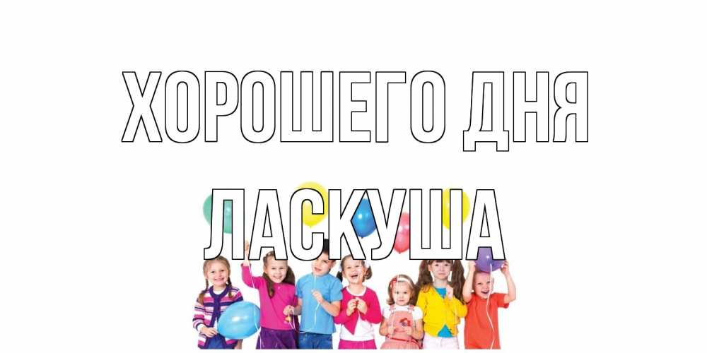 Открытка на каждый день с именем, ласкуша Хорошего дня открытка для ребенка Прикольная открытка с пожеланием онлайн скачать бесплатно 