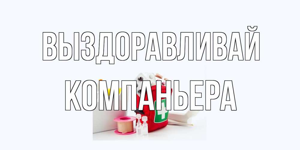 Открытка на каждый день с именем, Компаньера Выздоравливай аптечка Прикольная открытка с пожеланием онлайн скачать бесплатно 