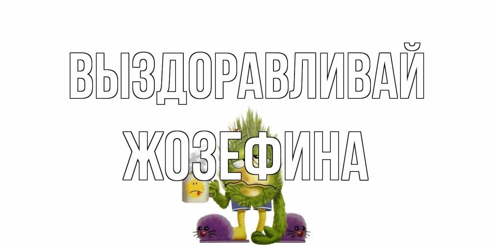 Открытка на каждый день с именем, Жозефина Выздоравливай выздоравливайте быстрее Прикольная открытка с пожеланием онлайн скачать бесплатно 