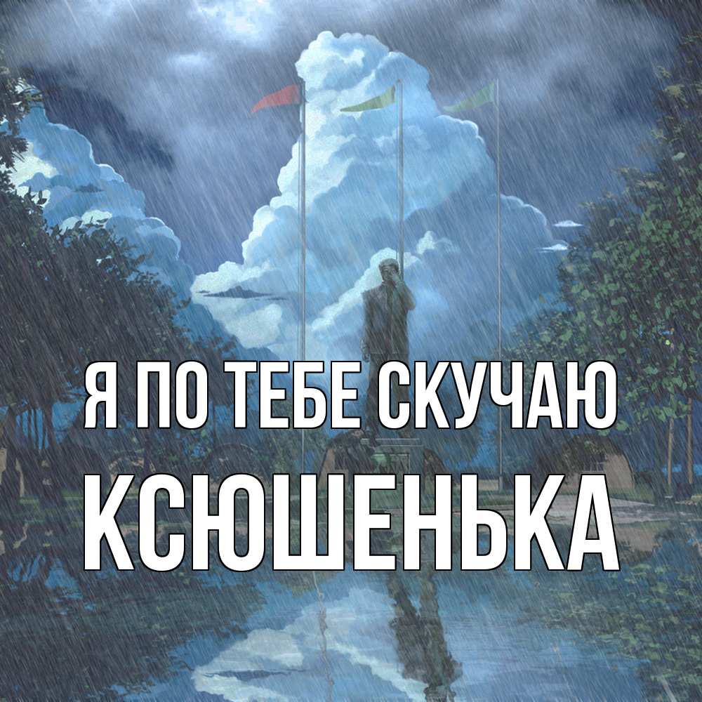 Открытка на каждый день с именем, Ксюшенька Я по тебе скучаю печалька Прикольная открытка с пожеланием онлайн скачать бесплатно 