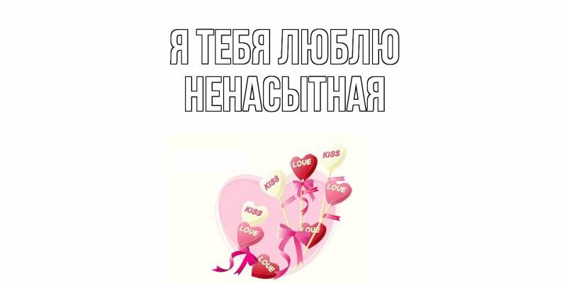 Картинка Я тебя люблю, Ненасытная