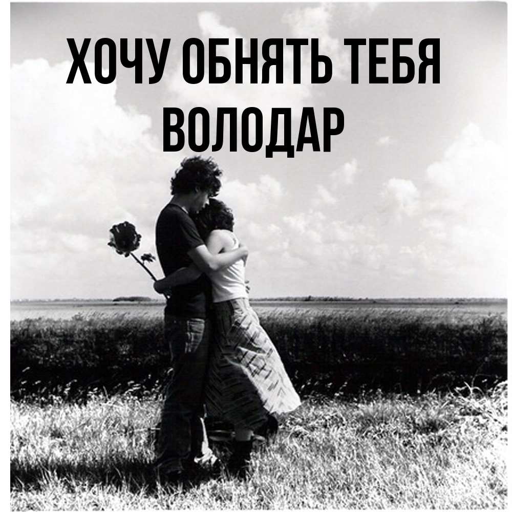 Открытка на каждый день с именем, Володар Хочу обнять тебя чернобелое фото Прикольная открытка с пожеланием онлайн скачать бесплатно 