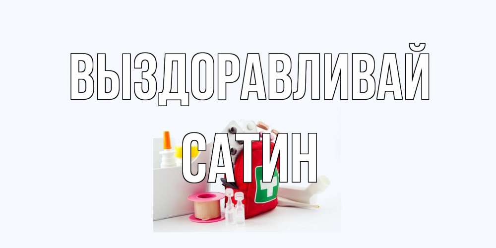 Открытка на каждый день с именем, Сатин Выздоравливай аптечка Прикольная открытка с пожеланием онлайн скачать бесплатно 
