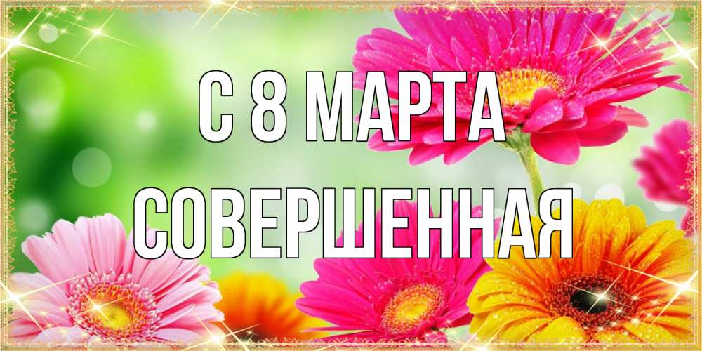 Открытка на каждый день с именем, Совершенная C 8 МАРТА цветочки для любимой женщины Прикольная открытка с пожеланием онлайн скачать бесплатно 