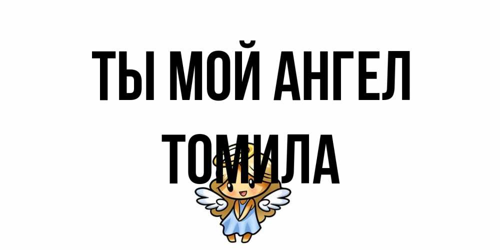 Открытка на каждый день с именем, Томила Ты мой ангел ангел Прикольная открытка с пожеланием онлайн скачать бесплатно 