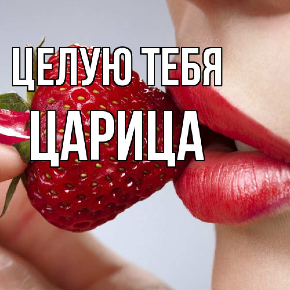 Открытка на каждый день с именем, Царица Целую тебя губки держат клубничку Прикольная открытка с пожеланием онлайн скачать бесплатно 