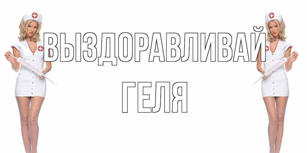Открытка на каждый день с именем, Геля Выздоравливай открытки с медсестрой Прикольная открытка с пожеланием онлайн скачать бесплатно 