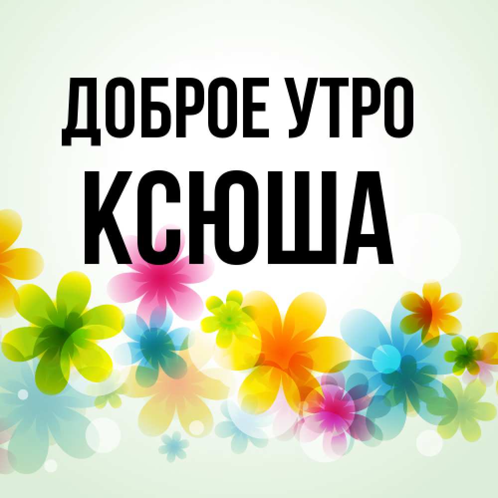 Открытка на каждый день с именем, Ксюша Доброе утро позитивные цветочки Прикольная открытка с пожеланием онлайн скачать бесплатно 