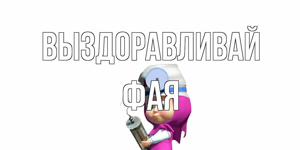 Открытка на каждый день с именем, Фая Выздоравливай маша доктор варч Прикольная открытка с пожеланием онлайн скачать бесплатно 