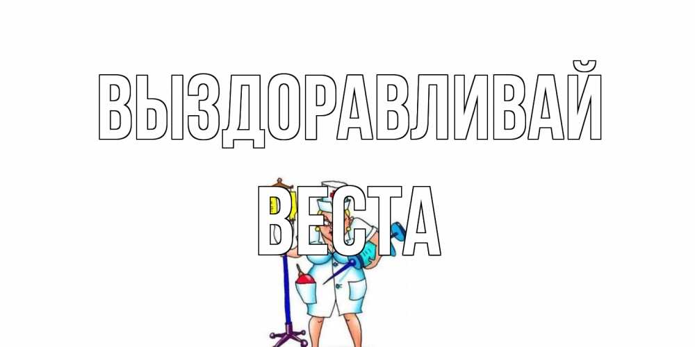 Открытка на каждый день с именем, Веста Выздоравливай медсестра Прикольная открытка с пожеланием онлайн скачать бесплатно 