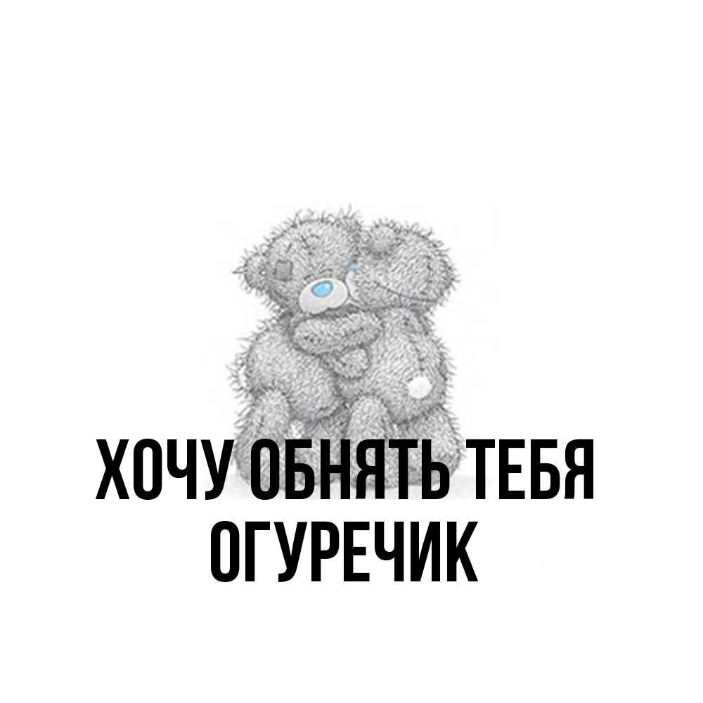 Открытка на каждый день с именем, Огуречик Хочу обнять тебя два теддика Прикольная открытка с пожеланием онлайн скачать бесплатно 