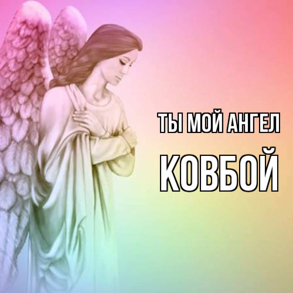 Открытка на каждый день с именем, Ковбой Ты мой ангел Открытка с ангелом со сложенными крыльями Прикольная открытка с пожеланием онлайн скачать бесплатно 