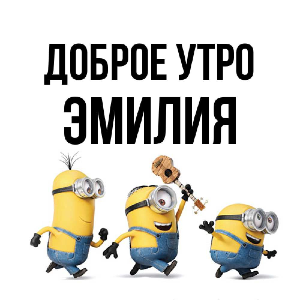 Открытка на каждый день с именем, Эмилия Доброе утро миньоны и прекрасное утро Прикольная открытка с пожеланием онлайн скачать бесплатно 