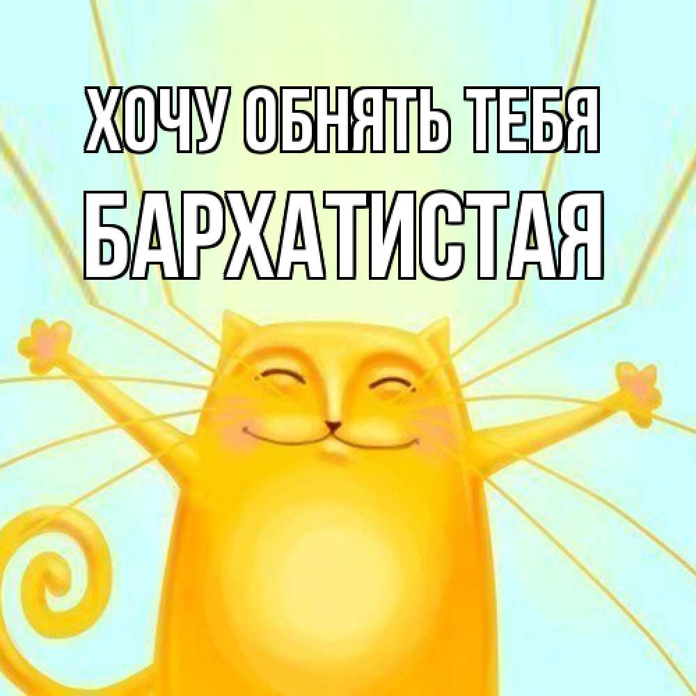 Открытка на каждый день с именем, Бархатистая Хочу обнять тебя солнечный обнимашечный кот Прикольная открытка с пожеланием онлайн скачать бесплатно 