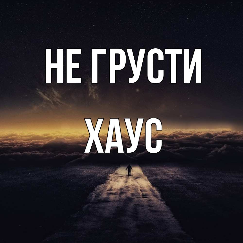 Открытка на каждый день с именем, Хаус Не грусти дорога в никуда Прикольная открытка с пожеланием онлайн скачать бесплатно 