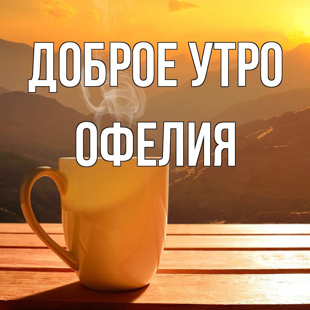 Открытка на каждый день с именем, Офелия Доброе утро кофе в горах Прикольная открытка с пожеланием онлайн скачать бесплатно 