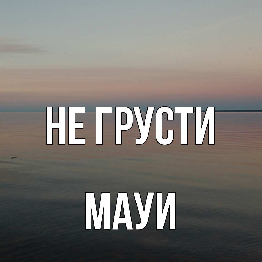 Открытка на каждый день с именем, Мауи Не грусти водная гладь Прикольная открытка с пожеланием онлайн скачать бесплатно 
