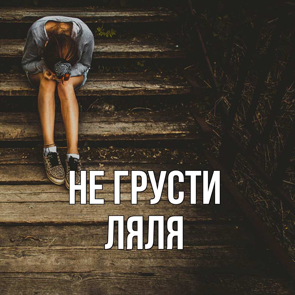 Открытка на каждый день с именем, Ляля Не грусти девушка сидит на деревянных ступеньках Прикольная открытка с пожеланием онлайн скачать бесплатно 