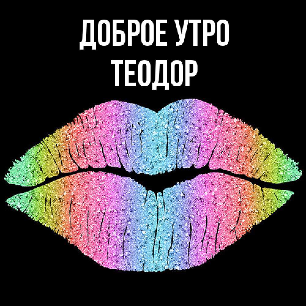 Открытка на каждый день с именем, Теодор Доброе утро радужные губы Прикольная открытка с пожеланием онлайн скачать бесплатно 