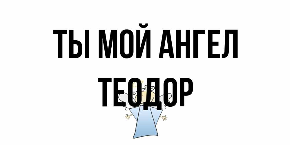 Открытка на каждый день с именем, Теодор Ты мой ангел ангел Прикольная открытка с пожеланием онлайн скачать бесплатно 