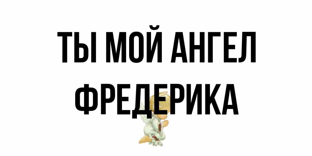 Открытка на каждый день с именем, Фредерика Ты мой ангел ангел Прикольная открытка с пожеланием онлайн скачать бесплатно 