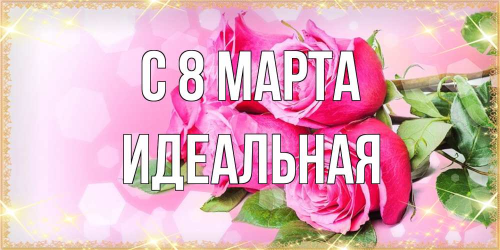 Открытка на каждый день с именем, идеальная C 8 МАРТА открытка с розами на международный женский день Прикольная открытка с пожеланием онлайн скачать бесплатно 