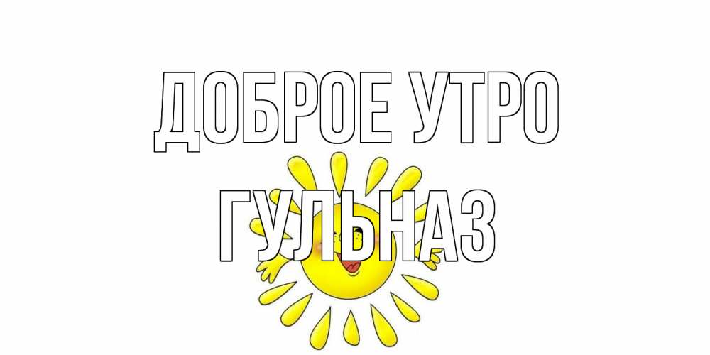 Открытка на каждый день с именем, Гульназ Доброе утро солнце Прикольная открытка с пожеланием онлайн скачать бесплатно 