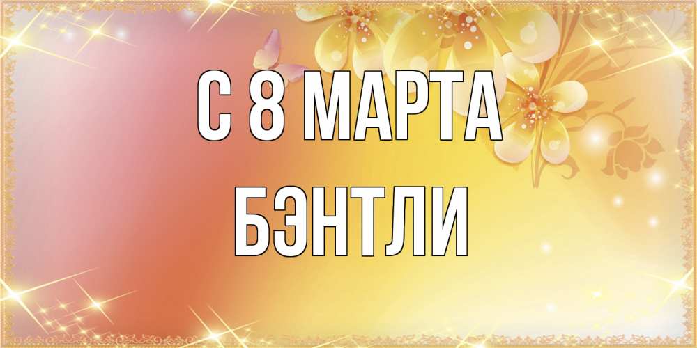 Открытка на каждый день с именем, Бэнтли C 8 МАРТА бесплатные открытки на международный женский день Прикольная открытка с пожеланием онлайн скачать бесплатно 