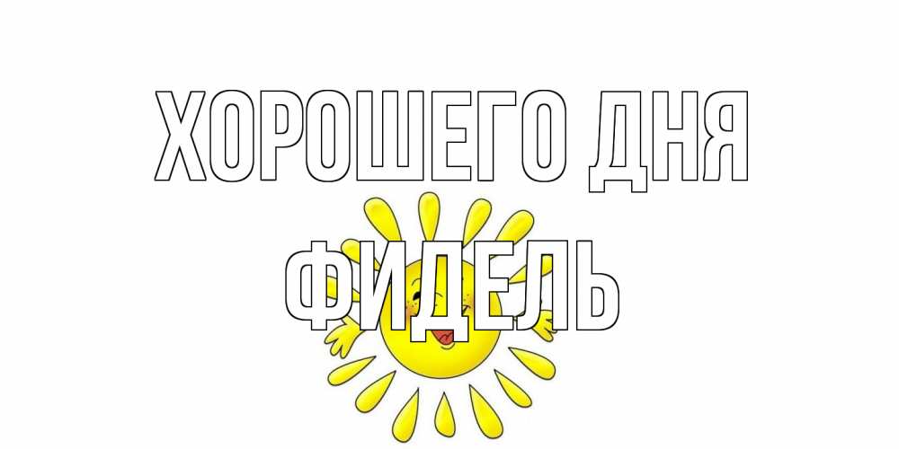 Открытка на каждый день с именем, Фидель Хорошего дня открытка на каждый день Прикольная открытка с пожеланием онлайн скачать бесплатно 