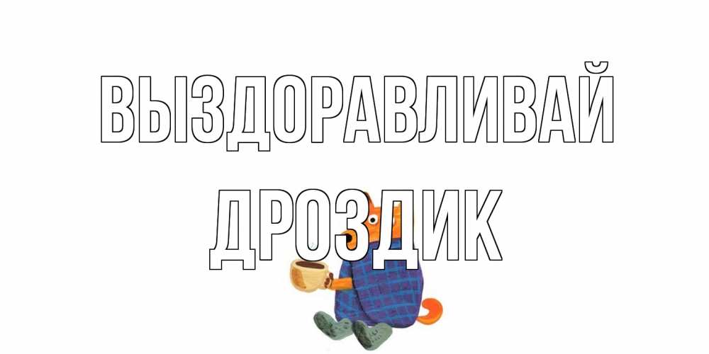 Открытка на каждый день с именем, Дроздик Выздоравливай выздоравливайте для родных Прикольная открытка с пожеланием онлайн скачать бесплатно 