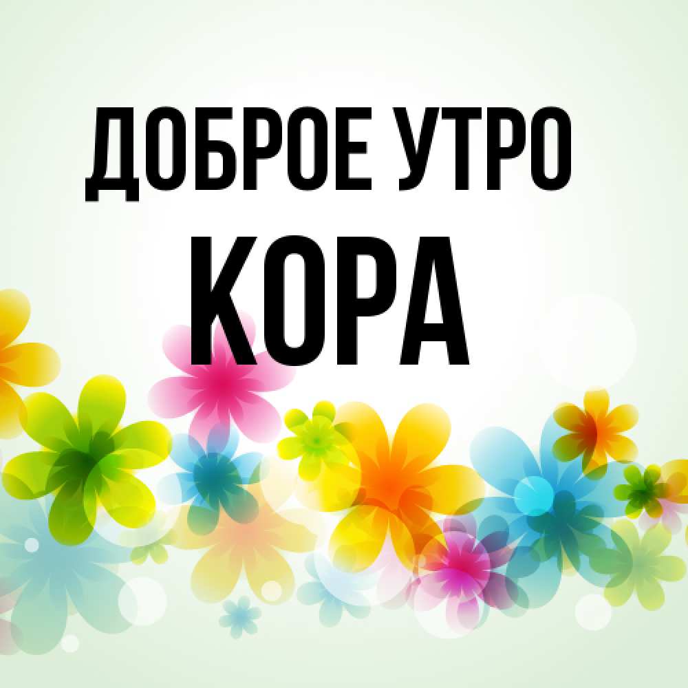 Открытка на каждый день с именем, Кора Доброе утро позитивные цветочки Прикольная открытка с пожеланием онлайн скачать бесплатно 