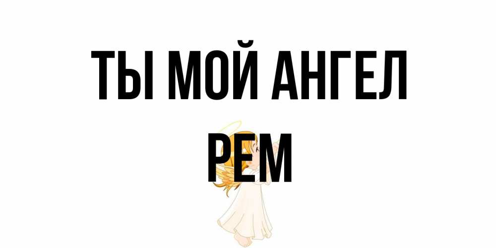 Открытка на каждый день с именем, Рем Ты мой ангел ангел, девочка Прикольная открытка с пожеланием онлайн скачать бесплатно 
