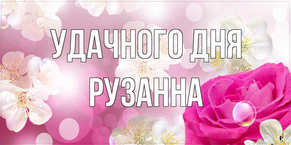 Открытка на каждый день с именем, Рузанна Удачного дня красивые цветы Прикольная открытка с пожеланием онлайн скачать бесплатно 