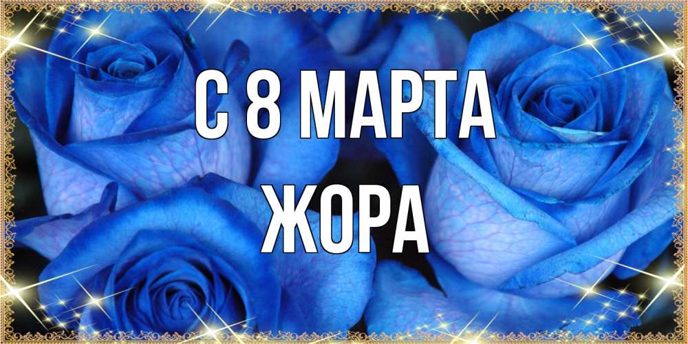 Открытка на каждый день с именем, Жора C 8 МАРТА красивые розы для милых дам на международный женский день Прикольная открытка с пожеланием онлайн скачать бесплатно 