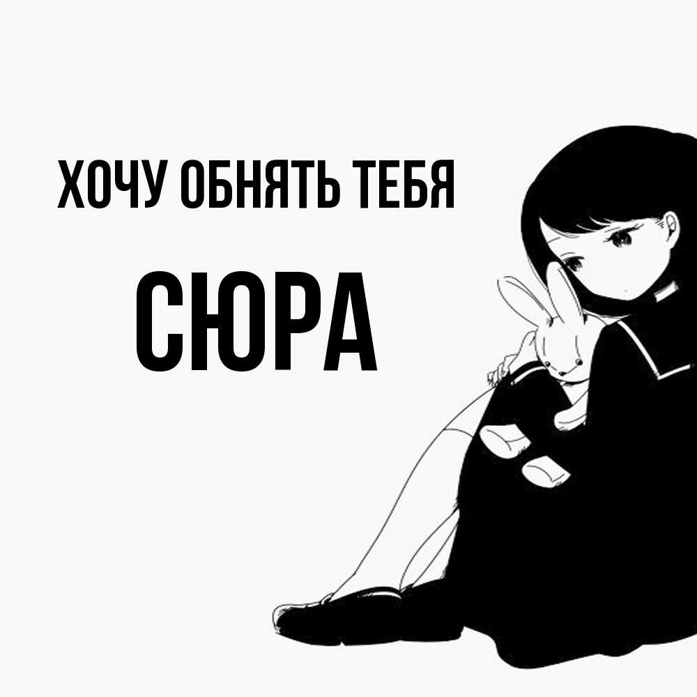Открытка на каждый день с именем, СЮРА Хочу обнять тебя чернобелая картнка Прикольная открытка с пожеланием онлайн скачать бесплатно 