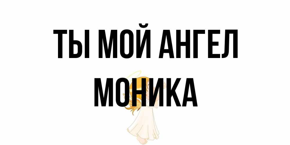 Открытка на каждый день с именем, Моника Ты мой ангел ангел, девочка Прикольная открытка с пожеланием онлайн скачать бесплатно 