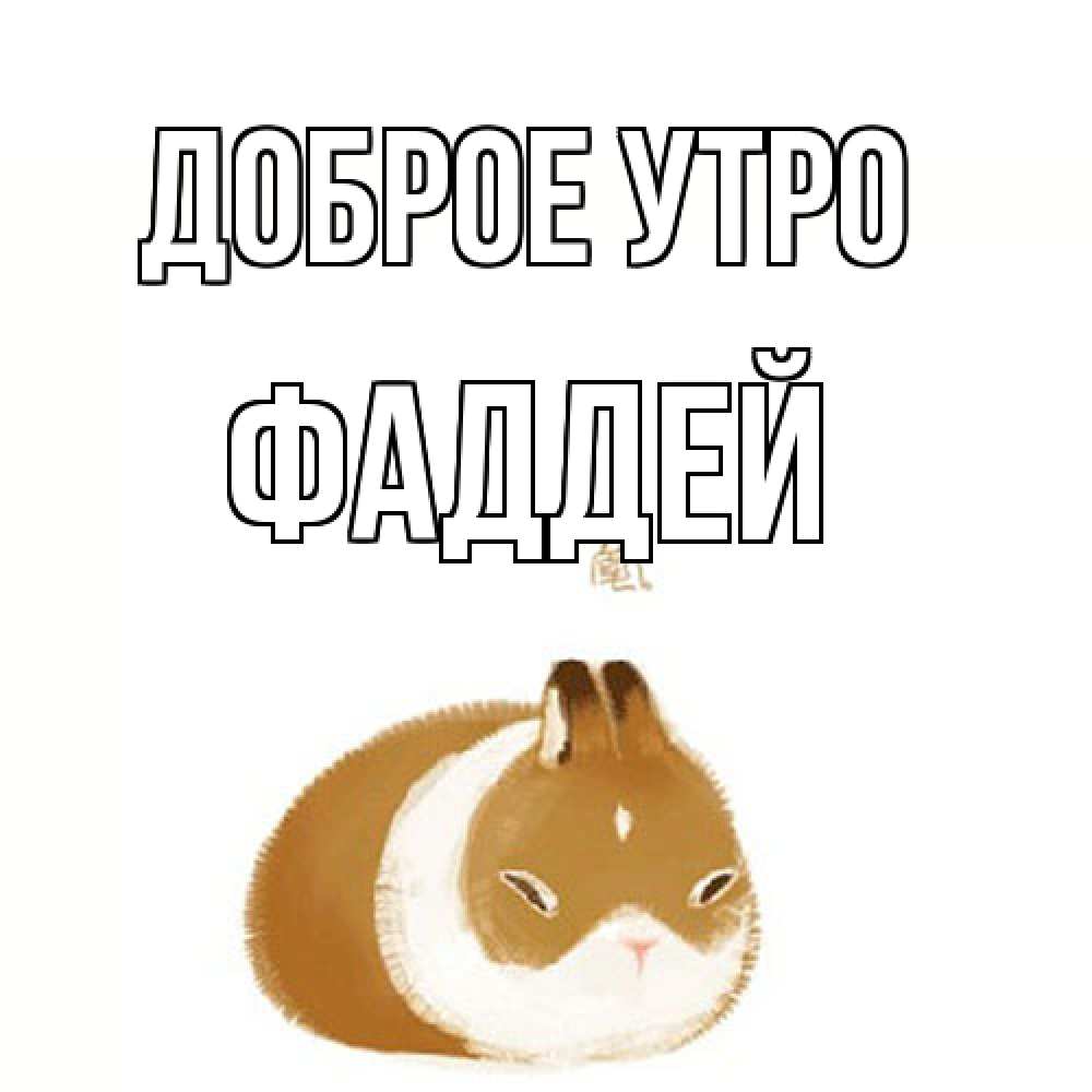 Открытка на каждый день с именем, Фаддей Доброе утро хорошего утречка Прикольная открытка с пожеланием онлайн скачать бесплатно 