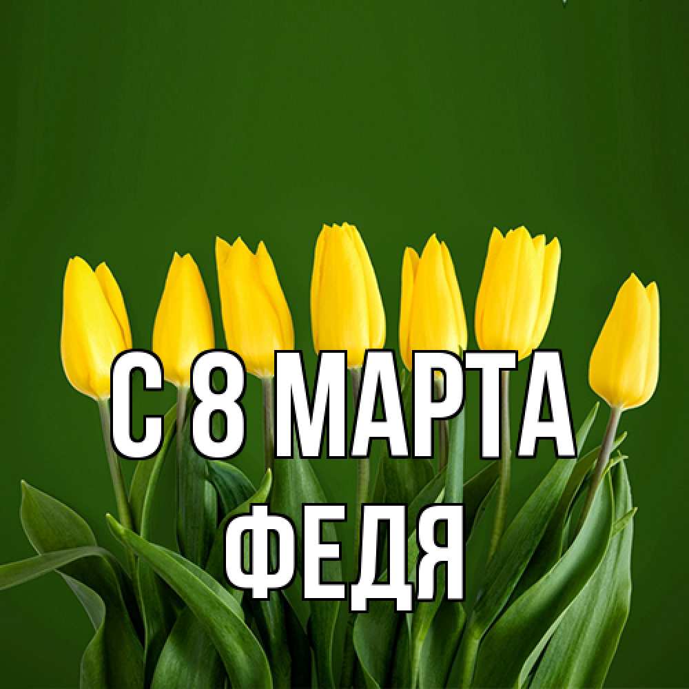 Открытка на каждый день с именем, Федя C 8 МАРТА желтого цвета 3 Прикольная открытка с пожеланием онлайн скачать бесплатно 