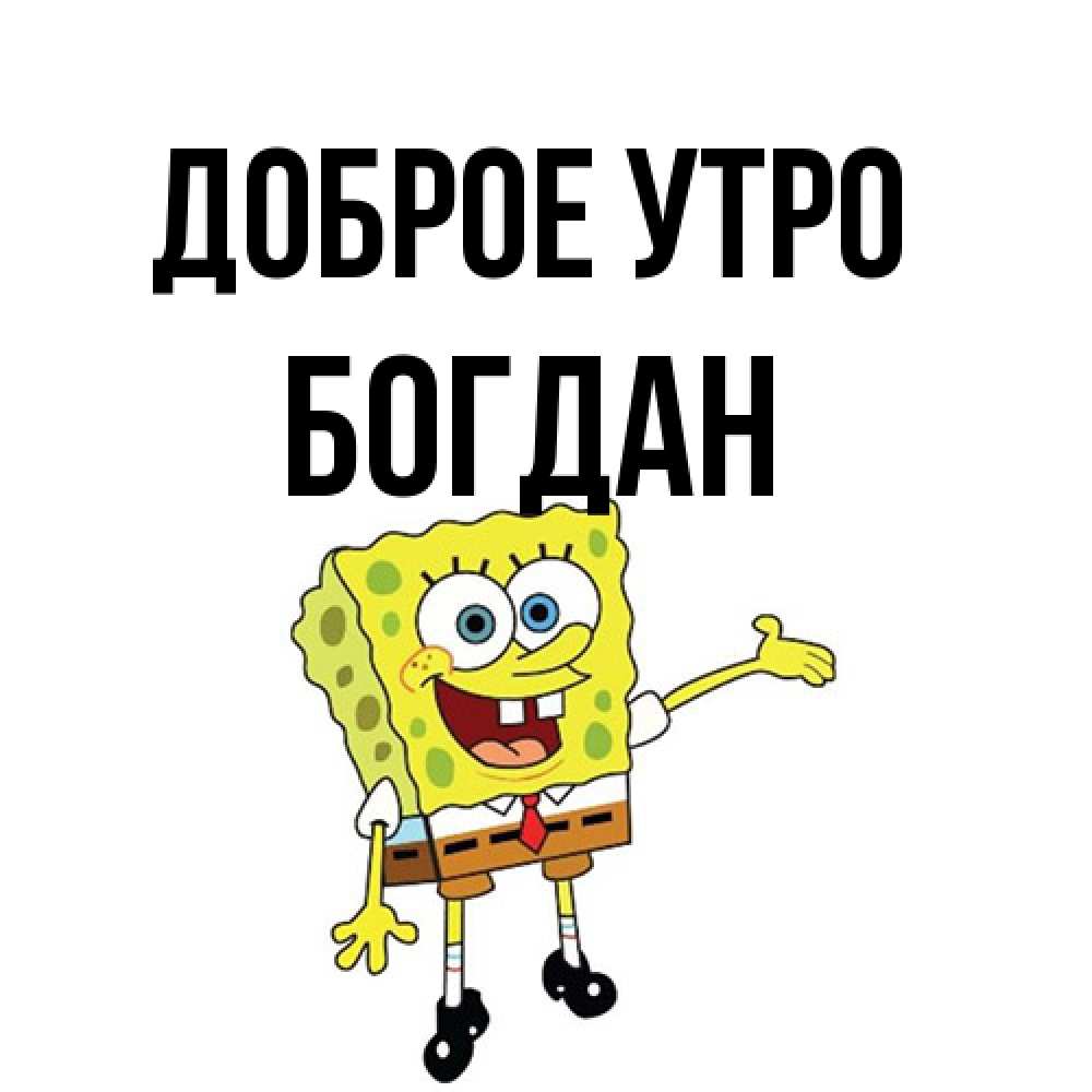 Открытка на каждый день с именем, Богдан Доброе утро губка боб улыбается Прикольная открытка с пожеланием онлайн скачать бесплатно 