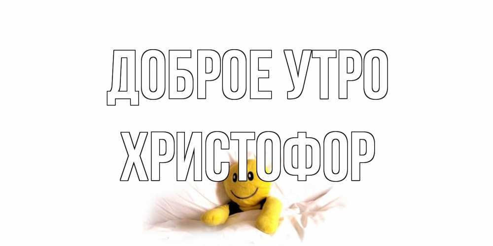Открытка на каждый день с именем, Христофор Доброе утро смайл, кровать Прикольная открытка с пожеланием онлайн скачать бесплатно 
