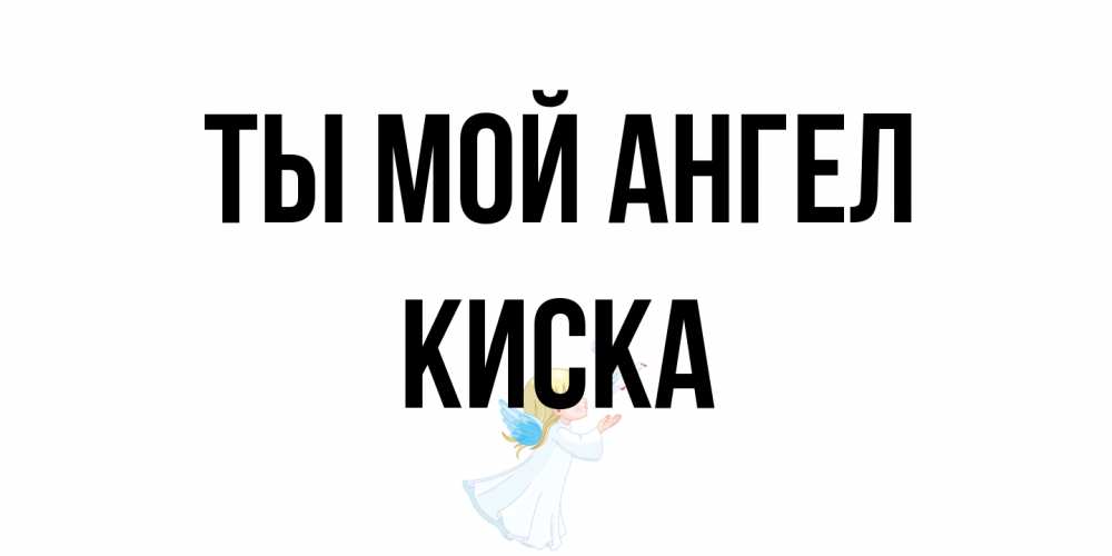 Открытка на каждый день с именем, Киска Ты мой ангел ангел, голубь Прикольная открытка с пожеланием онлайн скачать бесплатно 