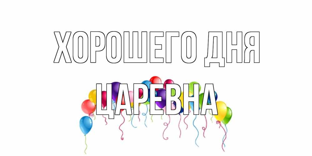 Открытка на каждый день с именем, царевна Хорошего дня открытка с шариками Прикольная открытка с пожеланием онлайн скачать бесплатно 
